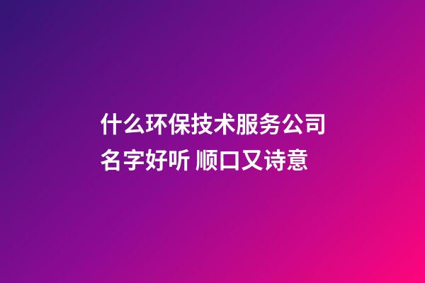 什么环保技术服务公司名字好听 顺口又诗意-第1张-公司起名-玄机派
